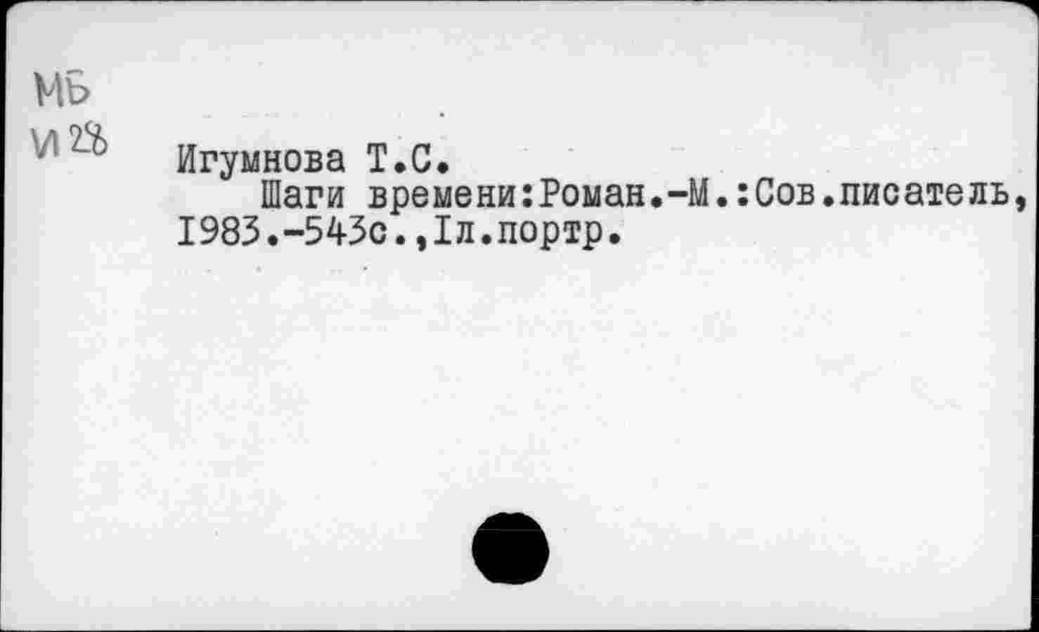 ﻿Мь
■ Игумнова Т.С.
Шаги времени:Роман.-М.:Сов.писатель, 1983.-543с.,1л.портр.